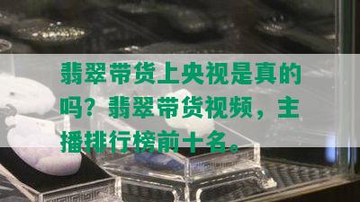 翡翠带货上央视是真的吗？翡翠带货视频，主播排行榜前十名。