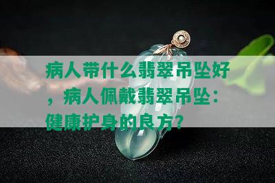 病人带什么翡翠吊坠好，病人佩戴翡翠吊坠：健康护身的良方？