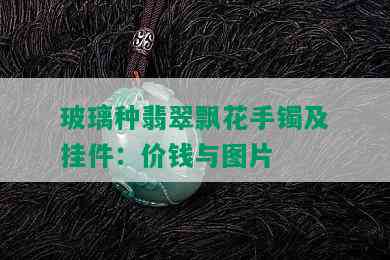 玻璃种翡翠飘花手镯及挂件：价钱与图片