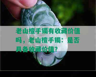 老山檀手镯有收藏价值吗，老山檀手镯：是否具备收藏价值？