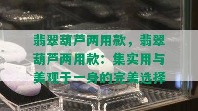 翡翠葫芦两用款，翡翠葫芦两用款：集实用与美观于一身的完美选择