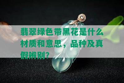 翡翠绿色带黑花是什么材质和意思，品种及真假辨别？