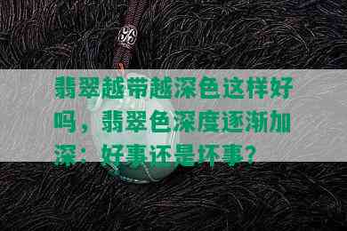 翡翠越带越深色这样好吗，翡翠色深度逐渐加深：好事还是坏事？