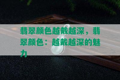 翡翠颜色越戴越深，翡翠颜色：越戴越深的魅力