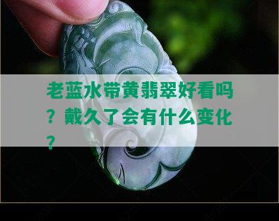 老蓝水带黄翡翠好看吗？戴久了会有什么变化？