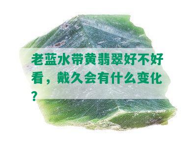 老蓝水带黄翡翠好不好看，戴久会有什么变化？