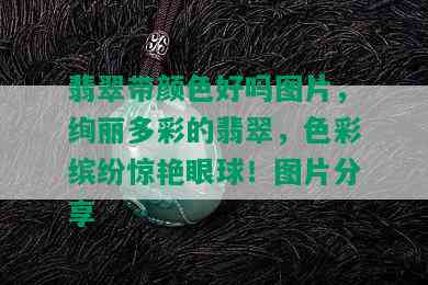 翡翠带颜色好吗图片，绚丽多彩的翡翠，色彩缤纷惊艳眼球！图片分享