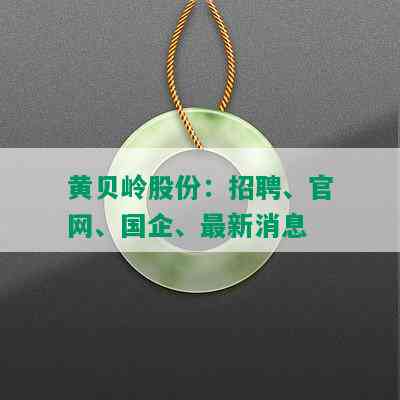 黄贝岭股份：招聘、官网、国企、最新消息