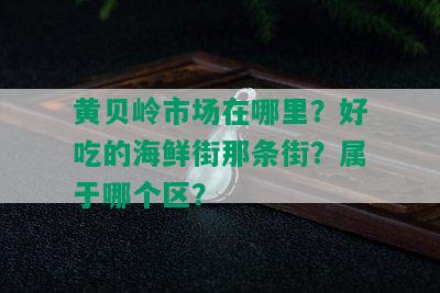 黄贝岭市场在哪里？好吃的海鲜街那条街？属于哪个区？