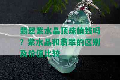 翡翠紫水晶顶珠值钱吗？紫水晶和翡翠的区别及价值比较