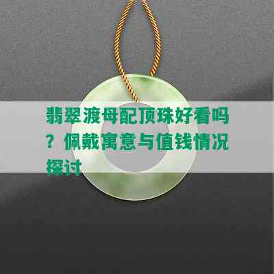 翡翠渡母配顶珠好看吗？佩戴寓意与值钱情况探讨