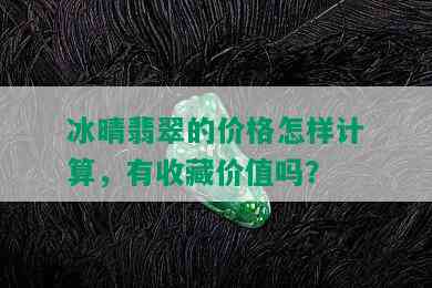 冰晴翡翠的价格怎样计算，有收藏价值吗？