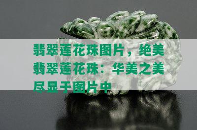 翡翠莲花珠图片，绝美翡翠莲花珠：华美之美尽显于图片中