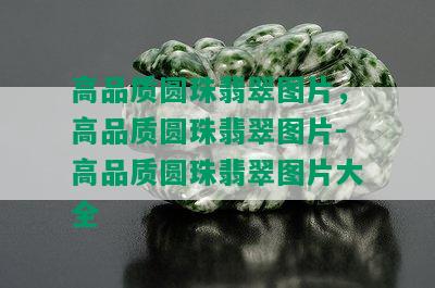 高品质圆珠翡翠图片，高品质圆珠翡翠图片-高品质圆珠翡翠图片大全