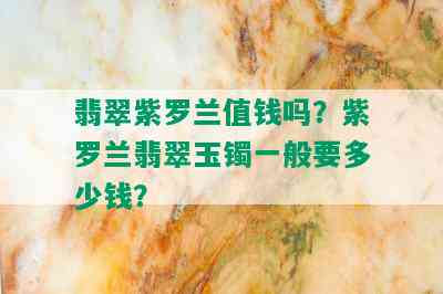 翡翠紫罗兰值钱吗？紫罗兰翡翠玉镯一般要多少钱？