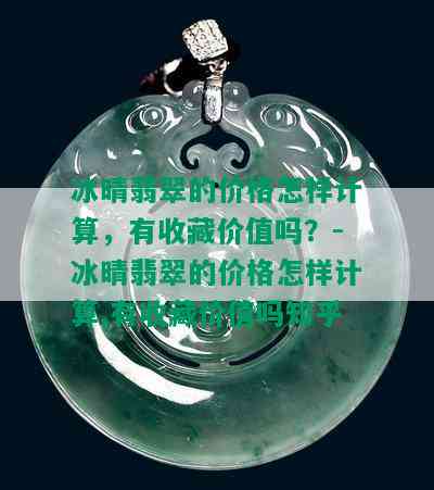 冰晴翡翠的价格怎样计算，有收藏价值吗？-冰晴翡翠的价格怎样计算,有收藏价值吗知乎