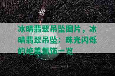 冰晴翡翠吊坠图片，冰晴翡翠吊坠：珠光闪烁的绝美佩饰一览