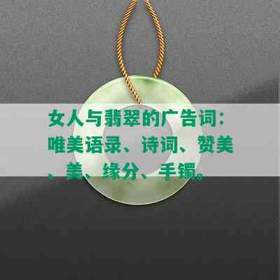 女人与翡翠的广告词：唯美语录、诗词、赞美、美、缘分、手镯。