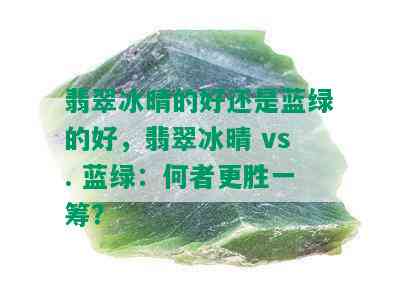 翡翠冰晴的好还是蓝绿的好，翡翠冰晴 vs. 蓝绿：何者更胜一筹？