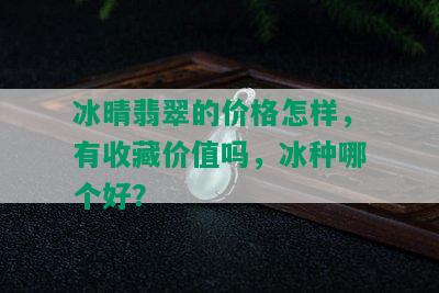 冰晴翡翠的价格怎样，有收藏价值吗，冰种哪个好？