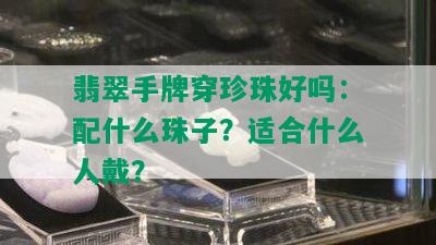 翡翠手牌穿珍珠好吗：配什么珠子？适合什么人戴？