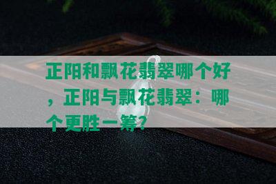 正阳和飘花翡翠哪个好，正阳与飘花翡翠：哪个更胜一筹？