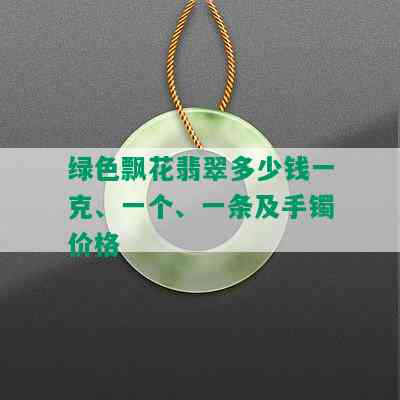 绿色飘花翡翠多少钱一克、一个、一条及手镯价格