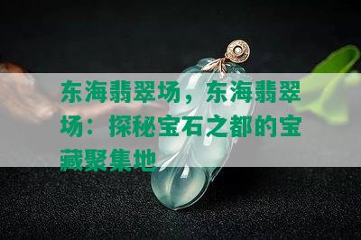 东海翡翠场，东海翡翠场：探秘宝石之都的宝藏聚集地