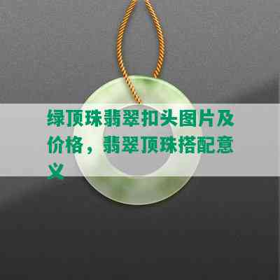 绿顶珠翡翠扣头图片及价格，翡翠顶珠搭配意义