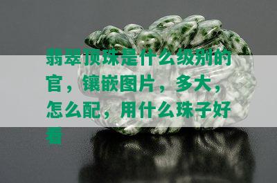 翡翠顶珠是什么级别的官，镶嵌图片，多大，怎么配，用什么珠子好看