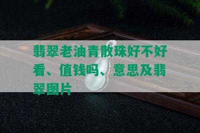 翡翠老油青散珠好不好看、值钱吗、意思及翡翠图片