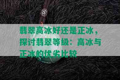 翡翠高冰好还是正冰，探讨翡翠等级：高冰与正冰的优劣比较