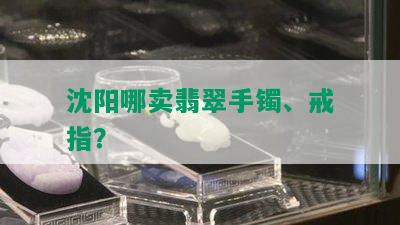 沈阳哪卖翡翠手镯、戒指？