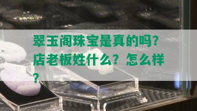 翠玉阁珠宝是真的吗？店老板姓什么？怎么样？