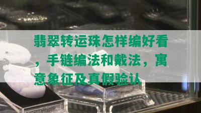 翡翠转运珠怎样编好看，手链编法和戴法，寓意象征及真假验认