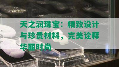 天之润珠宝：精致设计与珍贵材料，完美诠释华丽时尚