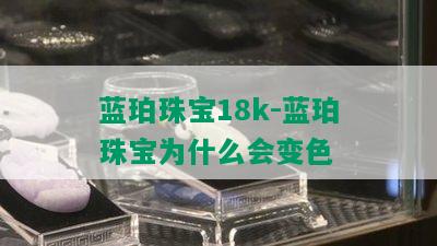 蓝珀珠宝18k-蓝珀珠宝为什么会变色