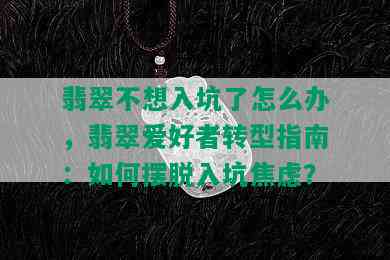 翡翠不想入坑了怎么办，翡翠爱好者转型指南：如何摆脱入坑焦虑？