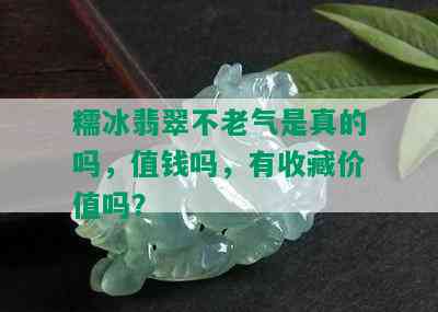 糯冰翡翠不老气是真的吗，值钱吗，有收藏价值吗？