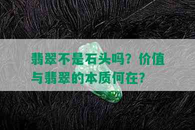 翡翠不是石头吗？价值与翡翠的本质何在？