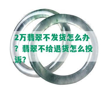 2万翡翠不发货怎么办？翡翠不给退货怎么投诉？