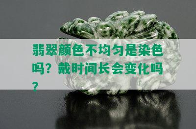 翡翠颜色不均匀是染色吗？戴时间长会变化吗？