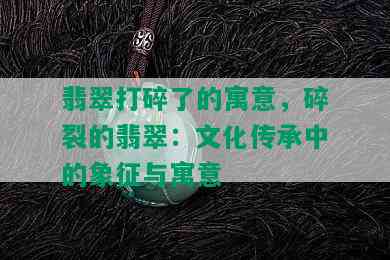 翡翠打碎了的寓意，碎裂的翡翠：文化传承中的象征与寓意