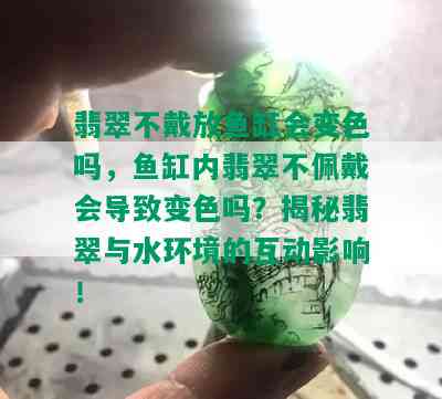 翡翠不戴放鱼缸会变色吗，鱼缸内翡翠不佩戴会导致变色吗？揭秘翡翠与水环境的互动影响！