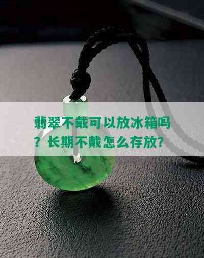 翡翠不戴可以放冰箱吗？长期不戴怎么存放？