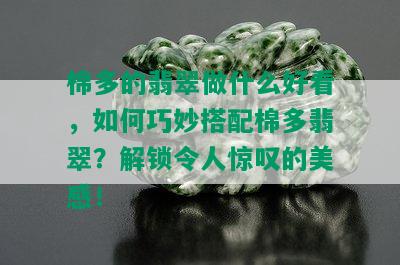 棉多的翡翠做什么好看，如何巧妙搭配棉多翡翠？解锁令人惊叹的美感！