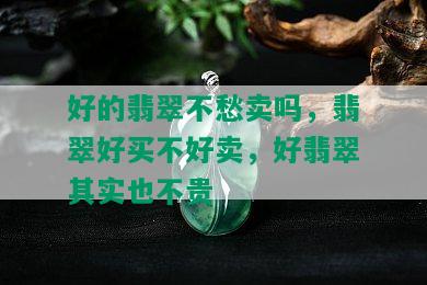 好的翡翠不愁卖吗，翡翠好买不好卖，好翡翠其实也不贵