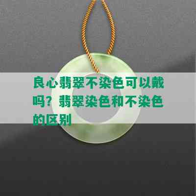 良心翡翠不染色可以戴吗？翡翠染色和不染色的区别