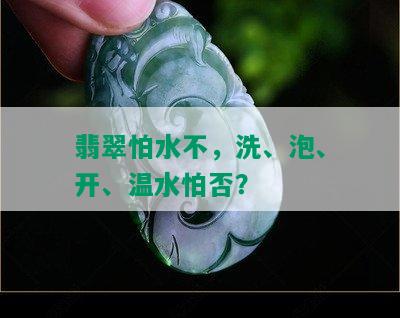 翡翠怕水不，洗、泡、开、温水怕否？