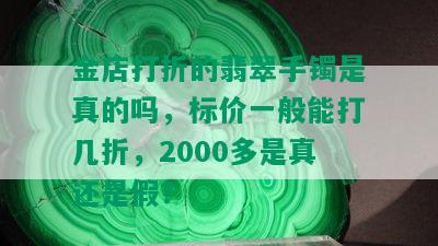 金店打折的翡翠手镯是真的吗，标价一般能打几折，2000多是真还是假？